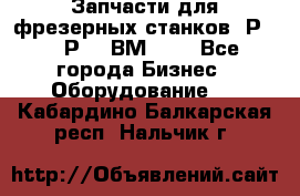 Запчасти для фрезерных станков 6Р82, 6Р12, ВМ127. - Все города Бизнес » Оборудование   . Кабардино-Балкарская респ.,Нальчик г.